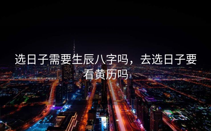 选日子需要生辰八字吗，去选日子要看黄历吗