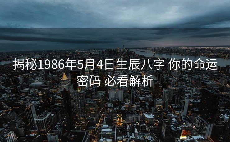 揭秘1986年5月4日生辰八字 你的命运密码 必看解析