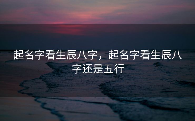 起名字看生辰八字，起名字看生辰八字还是五行
