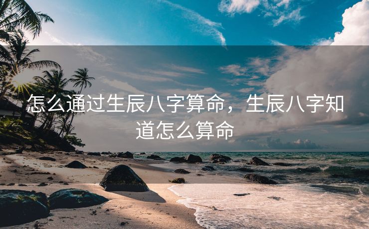 怎么通过生辰八字算命，生辰八字知道怎么算命