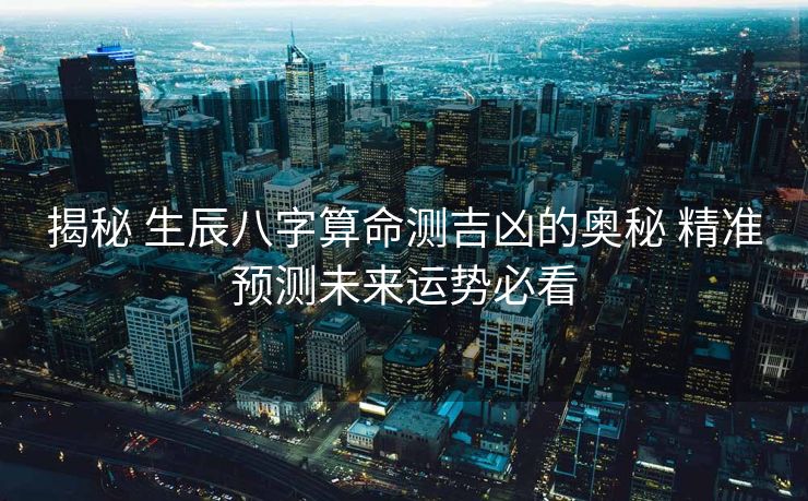 揭秘 生辰八字算命测吉凶的奥秘 精准预测未来运势必看