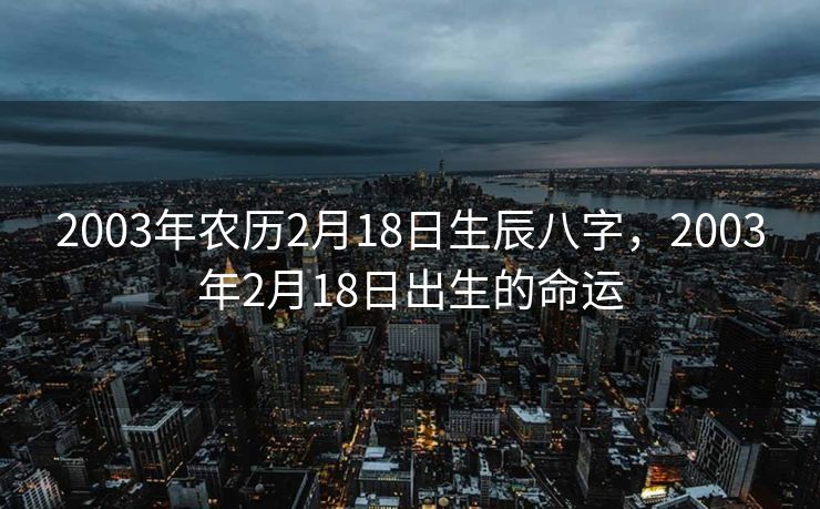 2003年农历2月18日生辰八字，2003年2月18日出生的命运