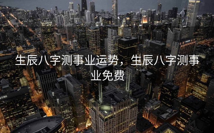 生辰八字测事业运势，生辰八字测事业免费