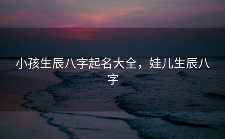 小孩生辰八字起名大全，娃儿生辰八字