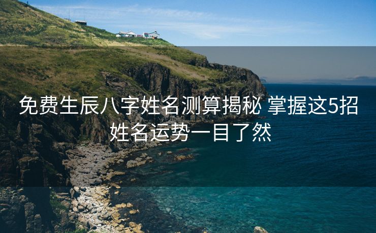 免费生辰八字姓名测算揭秘 掌握这5招 姓名运势一目了然