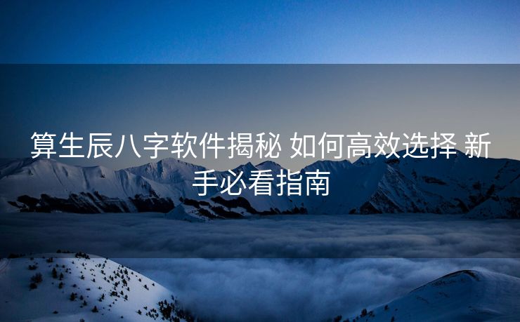 算生辰八字软件揭秘 如何高效选择 新手必看指南