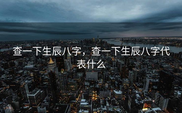 查一下生辰八字，查一下生辰八字代表什么