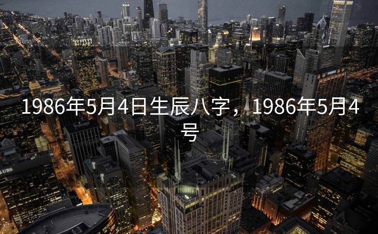 1986年5月4日生辰八字，1986年5月4号
