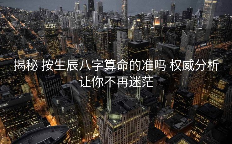 揭秘 按生辰八字算命的准吗 权威分析让你不再迷茫