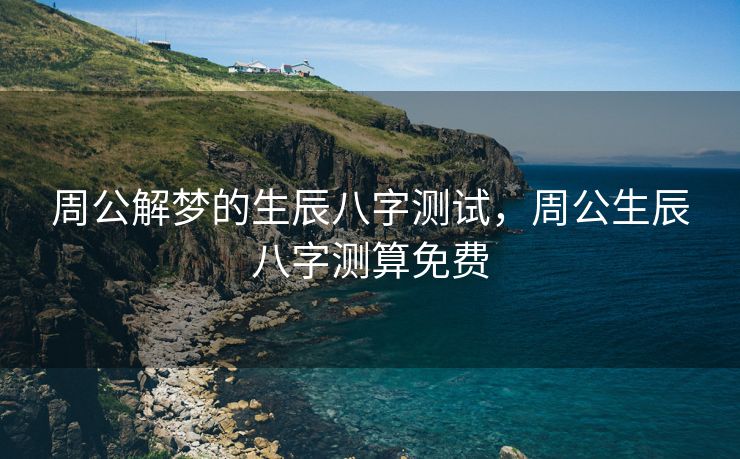 周公解梦的生辰八字测试，周公生辰八字测算免费