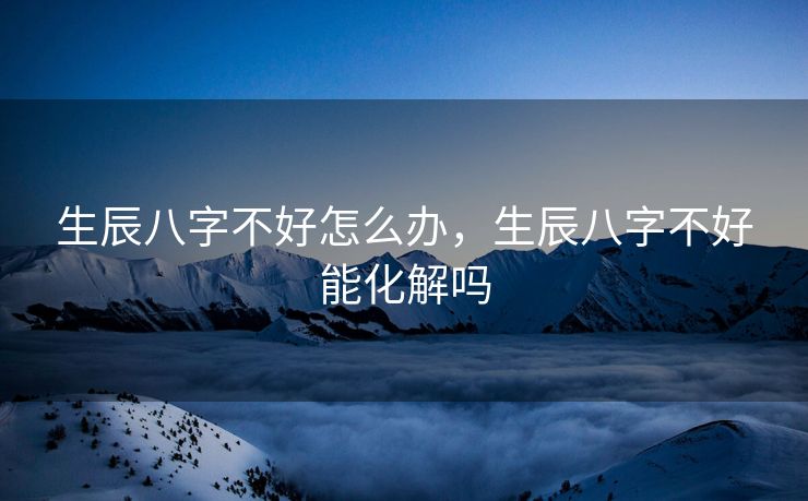 生辰八字不好怎么办，生辰八字不好能化解吗