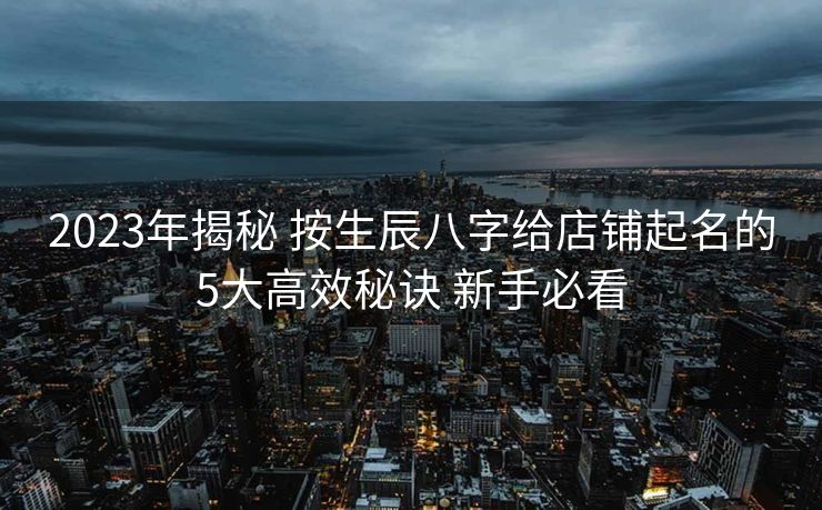 2023年揭秘 按生辰八字给店铺起名的5大高效秘诀 新手必看