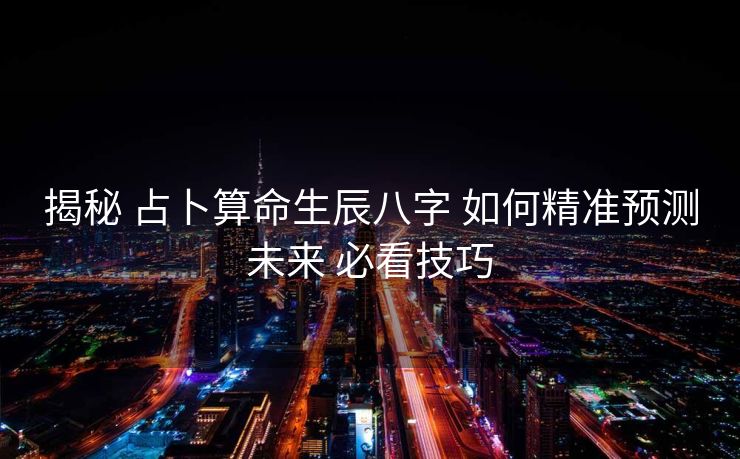 揭秘 占卜算命生辰八字 如何精准预测未来 必看技巧
