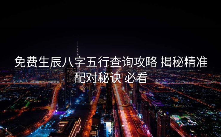 免费生辰八字五行查询攻略 揭秘精准配对秘诀 必看