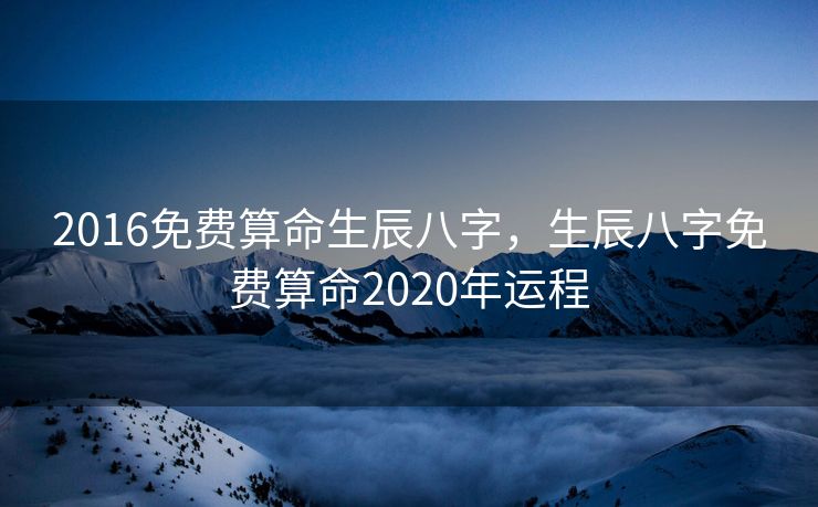 2016免费算命生辰八字，生辰八字免费算命2020年运程