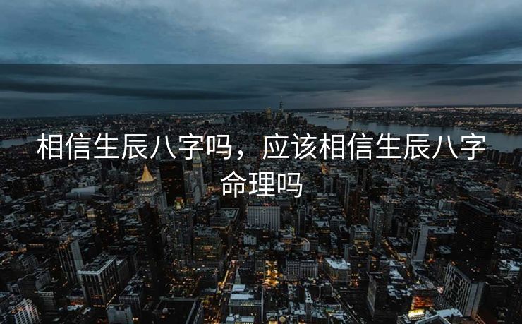 相信生辰八字吗，应该相信生辰八字命理吗