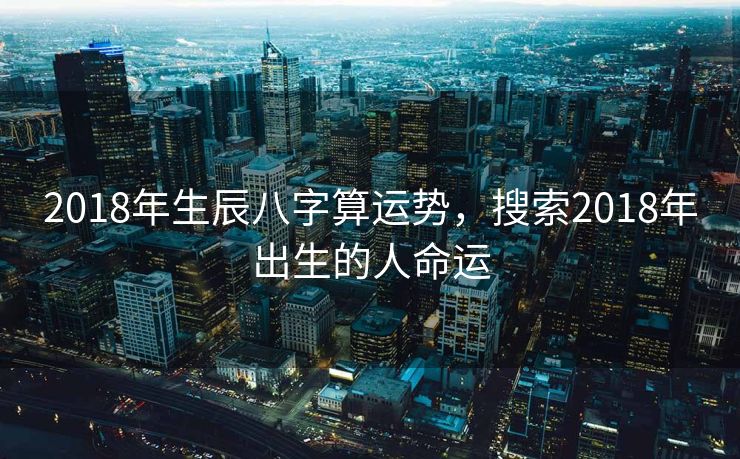 2018年生辰八字算运势，搜索2018年出生的人命运