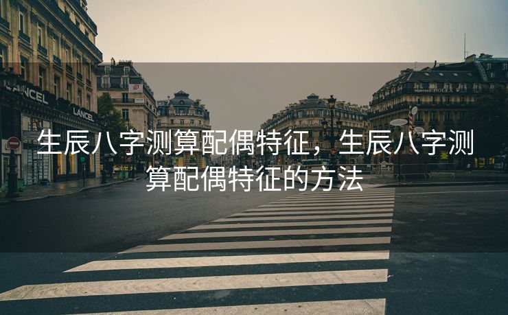 生辰八字测算配偶特征，生辰八字测算配偶特征的方法