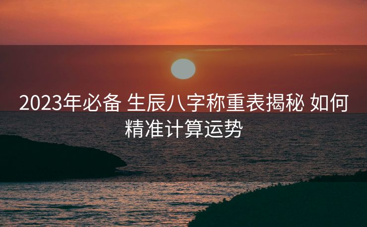 2023年必备 生辰八字称重表揭秘 如何精准计算运势