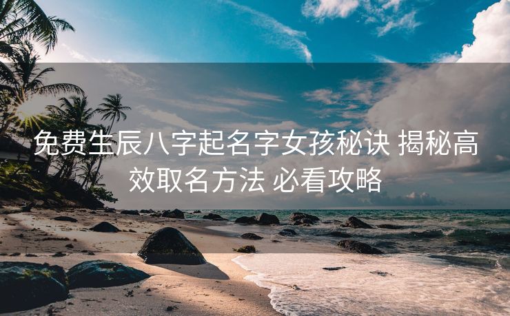 免费生辰八字起名字女孩秘诀 揭秘高效取名方法 必看攻略