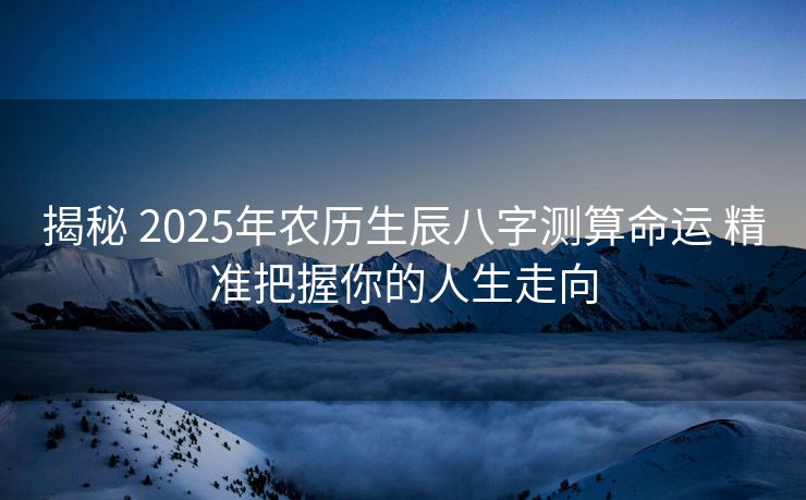 揭秘 2025年农历生辰八字测算命运 精准把握你的人生走向