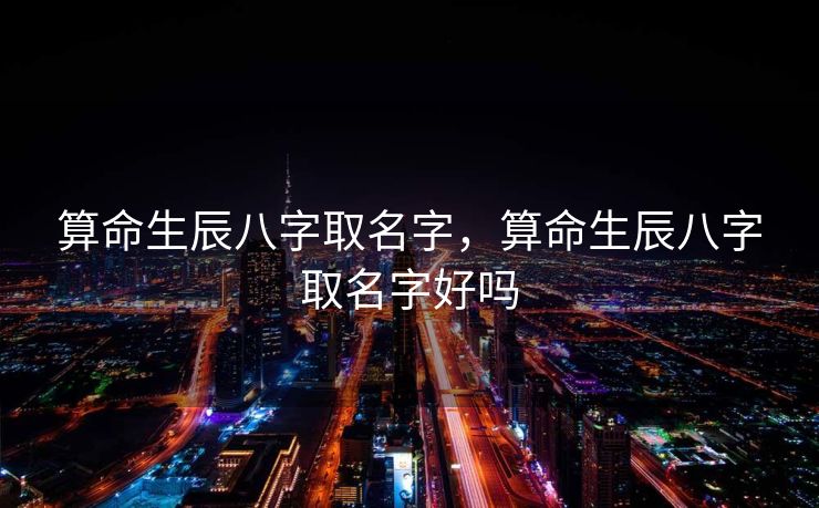 算命生辰八字取名字，算命生辰八字取名字好吗
