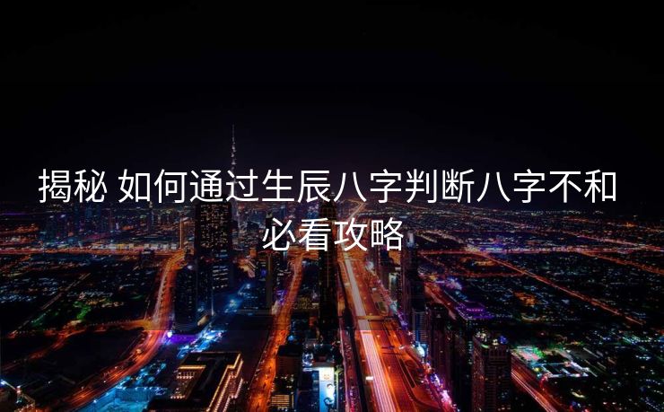 揭秘 如何通过生辰八字判断八字不和 必看攻略