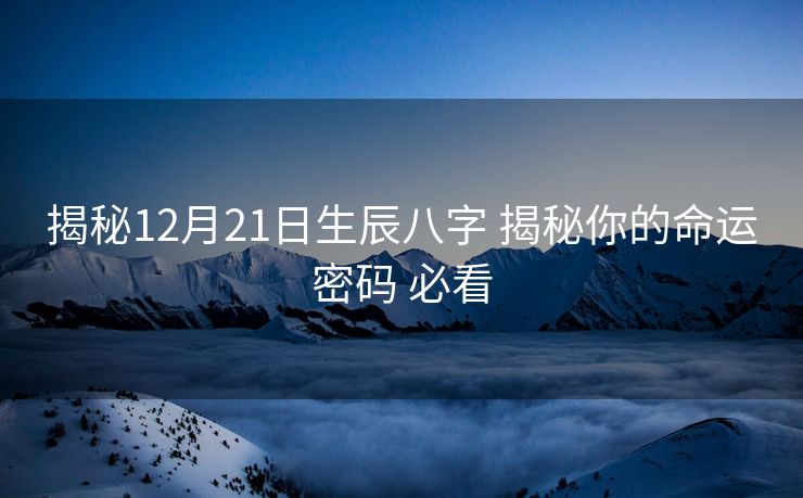 揭秘12月21日生辰八字 揭秘你的命运密码 必看
