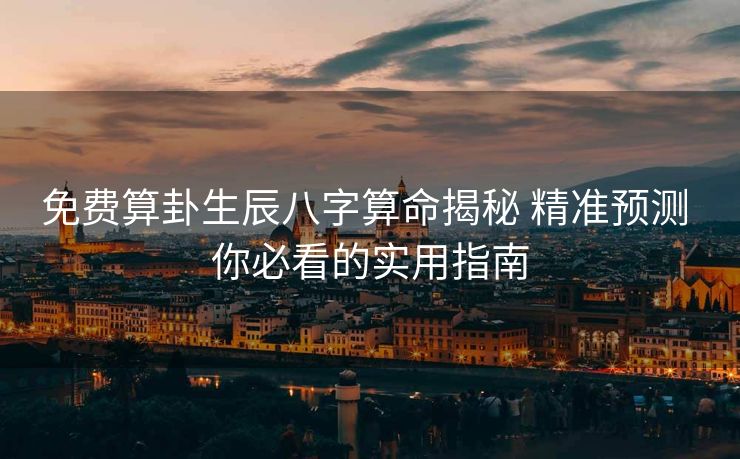 免费算卦生辰八字算命揭秘 精准预测 你必看的实用指南
