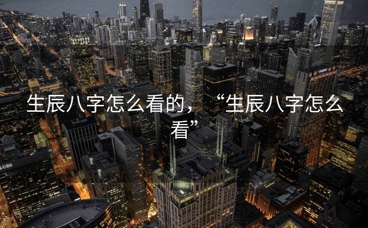 生辰八字怎么看的，“生辰八字怎么看”
