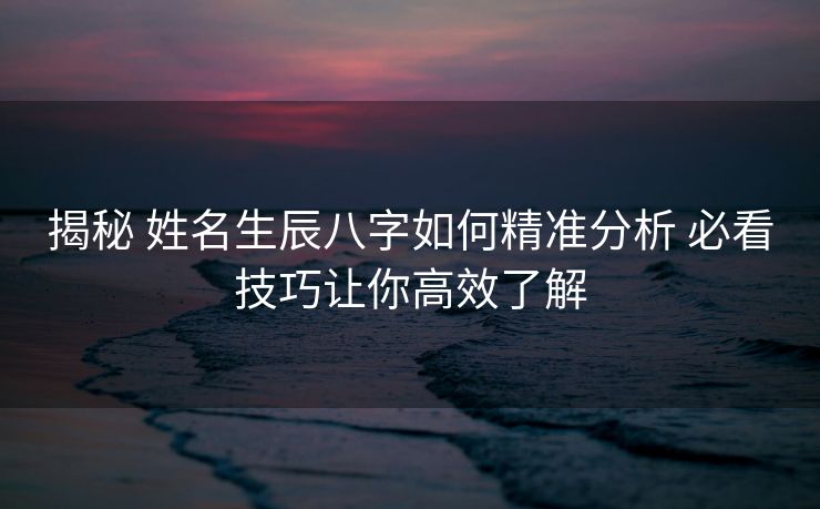 揭秘 姓名生辰八字如何精准分析 必看技巧让你高效了解