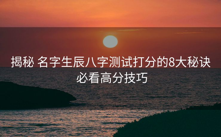揭秘 名字生辰八字测试打分的8大秘诀 必看高分技巧