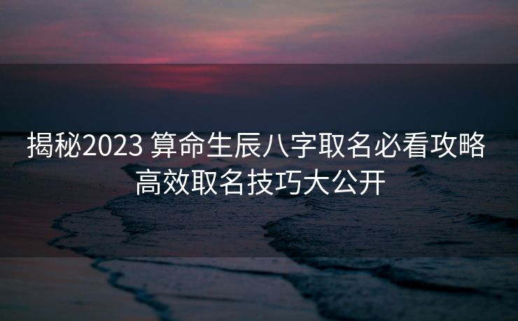 揭秘2023 算命生辰八字取名必看攻略 高效取名技巧大公开