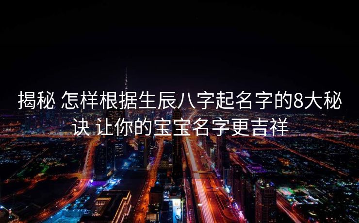 揭秘 怎样根据生辰八字起名字的8大秘诀 让你的宝宝名字更吉祥