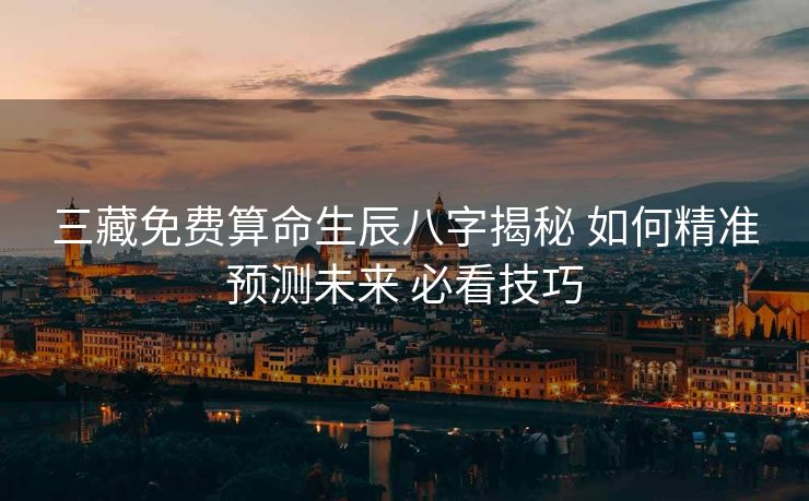 三藏免费算命生辰八字揭秘 如何精准预测未来 必看技巧