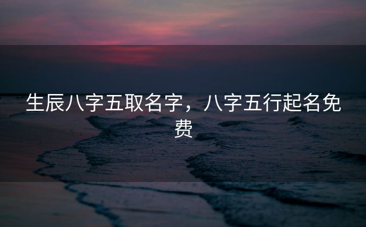 生辰八字五取名字，八字五行起名免费