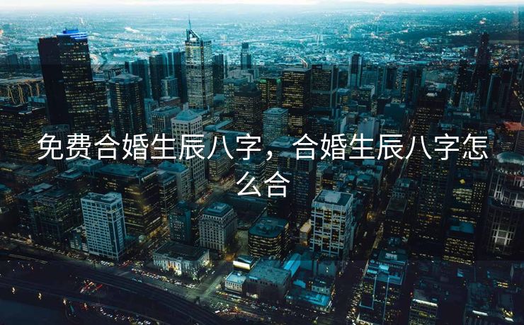 免费合婚生辰八字，合婚生辰八字怎么合