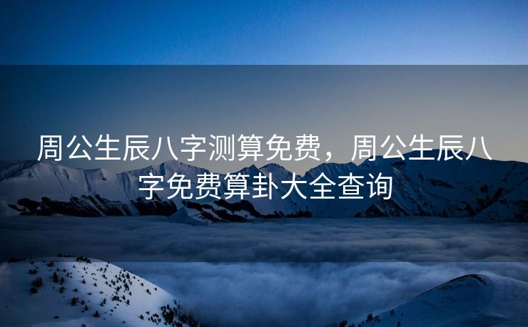 周公生辰八字测算免费，周公生辰八字免费算卦大全查询