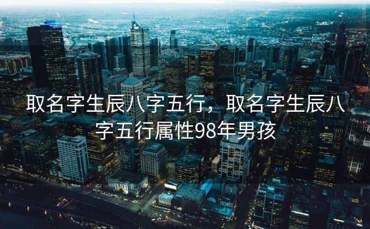 取名字生辰八字五行，取名字生辰八字五行属性98年男孩