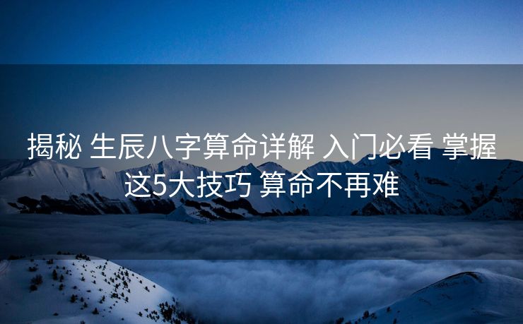 揭秘 生辰八字算命详解 入门必看 掌握这5大技巧 算命不再难