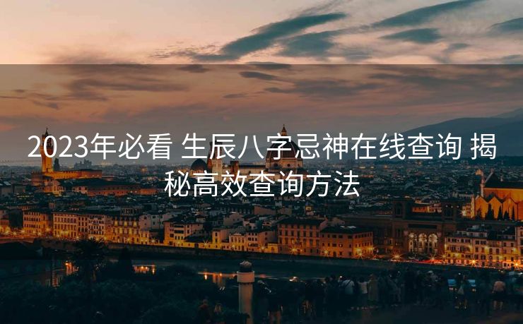2023年必看 生辰八字忌神在线查询 揭秘高效查询方法
