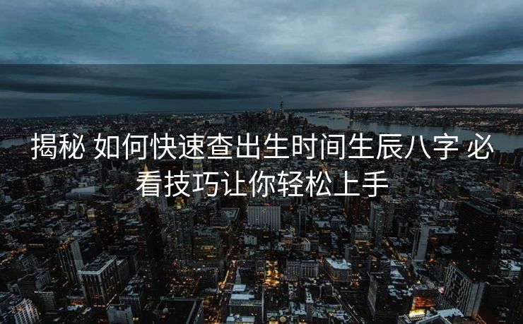 揭秘 如何快速查出生时间生辰八字 必看技巧让你轻松上手