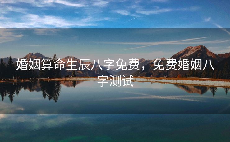 婚姻算命生辰八字免费，免费婚姻八字测试