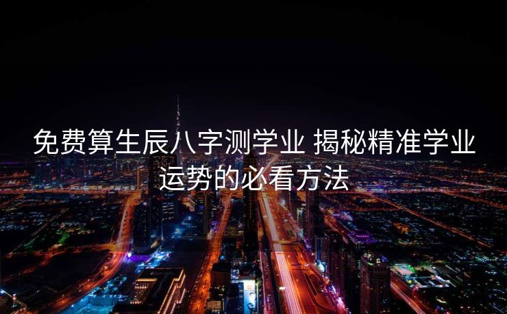 免费算生辰八字测学业 揭秘精准学业运势的必看方法