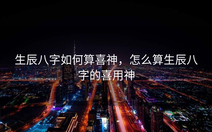 生辰八字如何算喜神，怎么算生辰八字的喜用神
