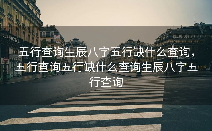 五行查询生辰八字五行缺什么查询，五行查询五行缺什么查询生辰八字五行查询