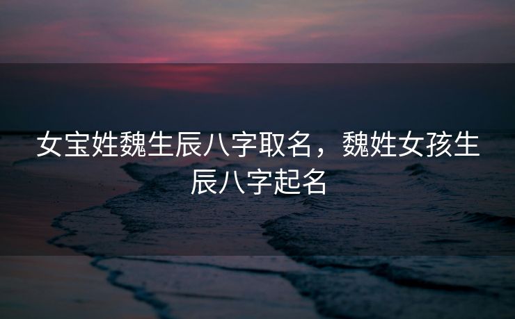 女宝姓魏生辰八字取名，魏姓女孩生辰八字起名