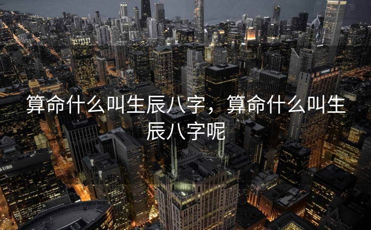 算命什么叫生辰八字，算命什么叫生辰八字呢