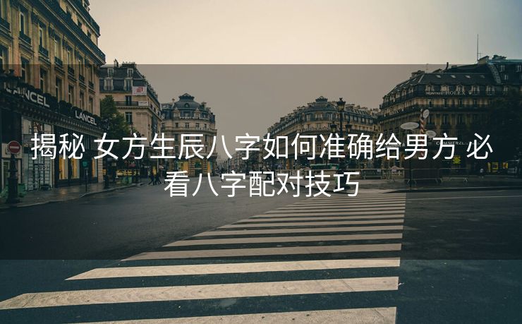 揭秘 女方生辰八字如何准确给男方 必看八字配对技巧