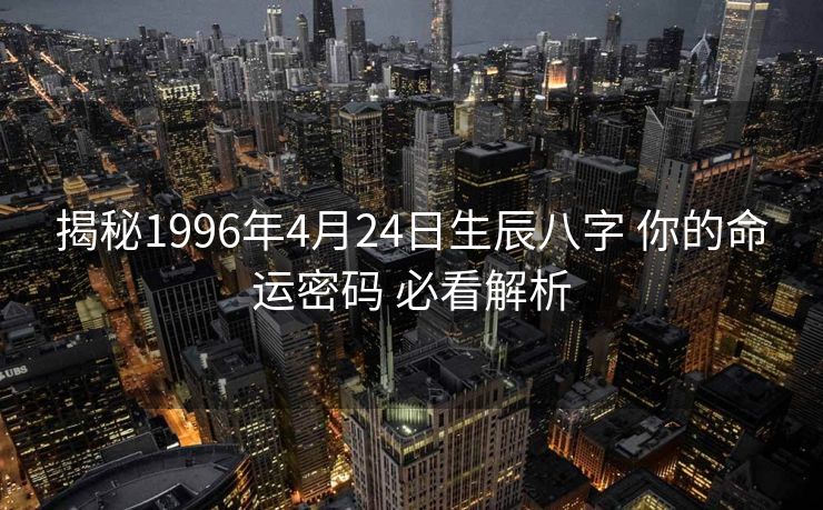 揭秘1996年4月24日生辰八字 你的命运密码 必看解析